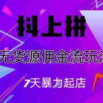 (6854期)抖上拼无货源佣金流玩法,7天暴力起店,月入过万