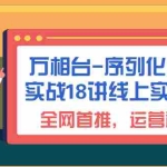 (6795期)万相台-序列化 投放实战18讲线上实战班,全网首推,运营福音!