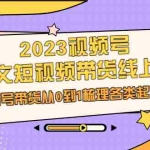 (6785期)2023视频号-图文短视频带货线上课,视频号带货从0到1梳理各类起号方法