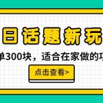 (6686期)一单300块,今日话题全新玩法,无需剪辑配音,无脑搬运,接广告月入过万