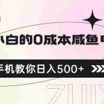 (6652期)适合小白的0成本咸鱼电商项目,一部手机,教你如何日入500+的保姆级教程