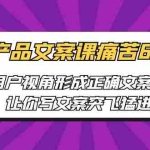 (6560期)产品文案课痛苦60讲,用户视角形成正确文案观,让你写文案突飞猛进