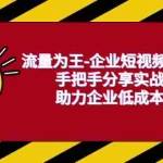 (6477期)流量为王-企业 短视频精准获客,手把手分享实战经验,助力企业低成本获客