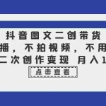 (6472期)抖音图文二创带货,不直播,不拍视频,不用混剪,图片二次创作变现 月入10w