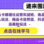 (6488期)抖店商品卡精细化运营实操班:选品运营、达人玩法、商品卡自然流、抖店起店