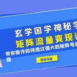(6445期)玄学国学神秘学矩阵·流量变现课,带你操作如何透过强大的矩阵号流量变现