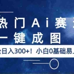 (6428期)热门Ai赛道,一键成图,轻松日入300+!小白0基础易上手