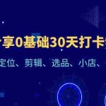 (6419期)好物分享0基础30天打卡特训营:账号定位、剪辑、选品、小店、千川