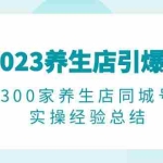(6390期)2023养生店·引爆同城,300家养生店同城号实操经验总结