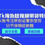 （6334期）2023Tk海外-短视频带货特训营：从账号注册到运营到变现-55节保姆级教程！