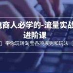 (6330期)电商人必学的-流量实战进阶课:带你玩转淘宝各项规则和玩法(12节课)