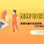 (6229期)视频号运营特训营,直播流量的底层逻辑,解决直播间没流量,不开单的窘境