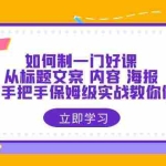 （6219期）如何制一门·好课：从标题文案 内容 海报，全面手把手保姆级实战教你做课