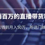 (6196期)老板必学:月销-百万的直播带货玩法,从亏钱到月入50万,听这门就够了