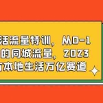 (6183期)本地生活流量特训,从0-1引爆你的同城流量,2023年抢占本地生活万亿赛道