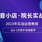 (6031期)抖音小店·院长实战班,2023年实战运营教程,从0-1手把手系统教学