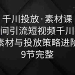 （6018期）千川投放·素材课：直播间引流短视频千川投放素材与投放策略进阶，9节完整