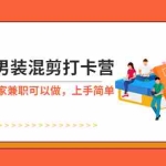 (5990期)抖音男装-混剪打卡营,0基础在家兼职可以做,上手简单
