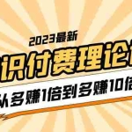 (5947期)2023知识付费理论课,从多赚1倍到多赚10倍(10节视频课)