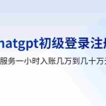 (5885期)玩赚chatgpt初级登录注册课程,代注册服务一小时入账几万到几十万元不等