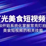 (5844期)2023灯光-美食短视频课,从0开始系统化掌握常亮灯拍摄美食短视频的相关技能