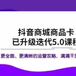 (5806期)抖音商城商品卡·已升级迭代5.0课程:更全面、更清晰的运营攻略,满满干货