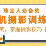 （5801期）珠/宝/人必备的手机摄影训练营第7期：提高审美，掌握摄影技巧  提升转化