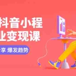 (5799期)2023抖音小程序专业变现课 经验分享 爆发趋势 变现逻辑 养高权重号 剪辑等
