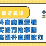(5774期)2023直播·逻辑课,抖音底层逻辑+实操方法掌握,锻炼提升直播能力