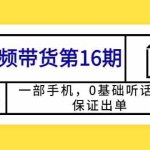 (5711期)短视频带货第16期:一部手机,0基础听话照做,保证出单 (完整版 赠5-15期)