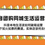 （5700期）抖音团购同城生活运营策略，抖音本地生活该如何破局，实体店该何去何从！