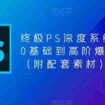 (5625期)终极-PS全面深度系统课程,0基础到高阶爆款课程(附配套素材)