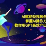 (5554期)AI赋能短视频创作课,掌握AI操作方法,教你用AI高效产出爆款内容