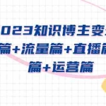 (5529期)2023知识博主变现实战进阶课:商业篇+流量篇+直播篇+知识篇+运营篇