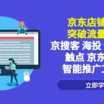 (5517期)京东店铺推广:突破流量瓶颈,京搜客海投快车购物触点京东直投智能推广工具