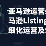 (5479期)亚马逊2023运营实操:亚马逊Listing多阶段/精细化运营及SEO策略