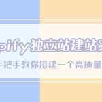 （5478期）Shopify独立站/建站实战课，从0-1手把手教你搭建一个高质量的独立站