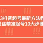 (5459期)2023抖音起号最新方法教程:10000粉丝精准起号10大步骤完整版