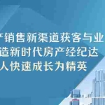 (5448期)房地产销售新渠道获客与业务 打造新时代房产经纪达人 新人快速成长为精英