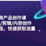 （5377期）短视频电商产品创作课，拍摄/种草/剪辑/内容创作/一站式课程 快速获取流量
