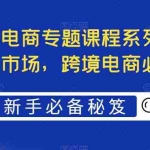 (5361期)最全境外电商专题课程系列,轻松进军海外市场,跨境电商必备课程