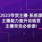 (5359期)2023带货主播·系统课,主播能力提升训练营,主播带货必修课!