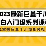 (5351期)2023最新巨量千川小白入门级系列课程,从0-1掌握巨量千川短视频投放