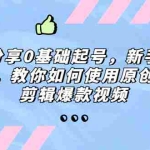 (5241期)好物分享0基础起号,新手快速起号,教你如何使用原创素材剪辑爆款视频