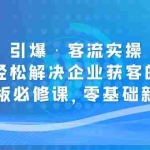 (5205期)引爆·客流实操:快速轻松解决企业获客的难题,老板必修课,零基础新手