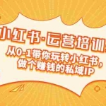 (5155期)重磅来袭:小红书·运营培训班:从0-1带你玩转小红书,做个赚钱的私域IP