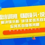 (5113期)口播培训班《和镜头·说话》 解决镜头前:讲话紧张不自然 忘词不自信等问题