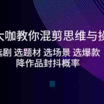 (5084期)影视大咖教你混剪思维与操作:选剧 选题材 选场景 选爆款 降作品封抖概率