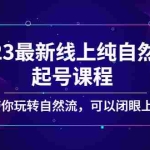 (5046期)2023最新线上纯自然流起号课程,带你玩转自然流,可以闭眼上车!