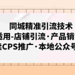 (4943期)同城精准引流技术:适用-店铺引流·产品销售·外卖CPS推广·本地公众号 等